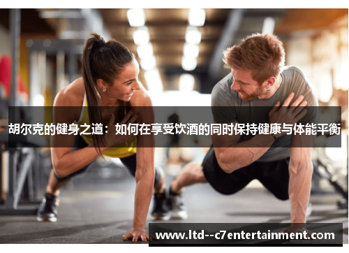 胡尔克的健身之道：如何在享受饮酒的同时保持健康与体能平衡