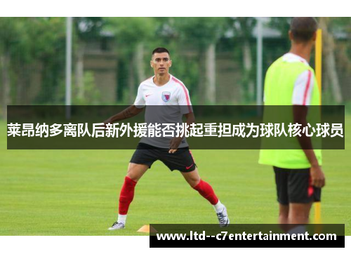 莱昂纳多离队后新外援能否挑起重担成为球队核心球员 莱昂纳多离队后新外援能否挑起重担成为球队核心球员