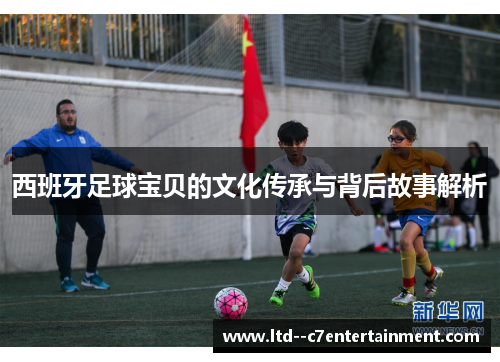 西班牙足球宝贝的文化传承与背后故事解析
