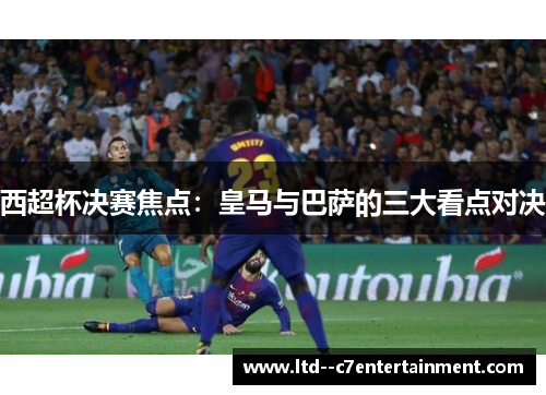 西超杯决赛焦点：皇马与巴萨的三大看点对决