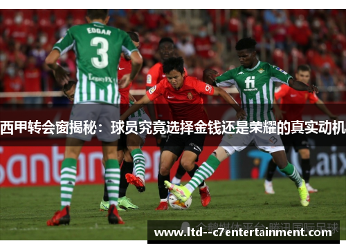 西甲转会窗揭秘:球员究竟选择金钱还是荣耀的真实动机 西甲转会窗揭秘:球员究竟选择金钱还是荣耀的真实动机