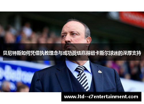 贝尼特斯如何凭借执教理念与成功战绩赢得纽卡斯尔球迷的深厚支持 贝尼特斯如何凭借执教理念与成功战绩赢得纽卡斯尔球迷的深厚支持