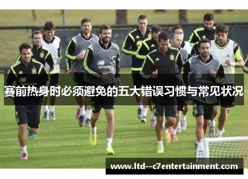 赛前热身时必须避免的五大错误习惯与常见状况