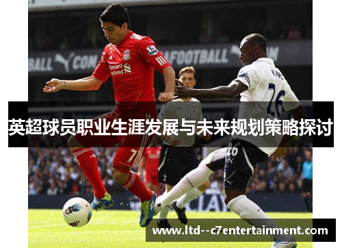 英超球员职业生涯发展与未来规划策略探讨 英超球员职业生涯发展与未来规划策略探讨