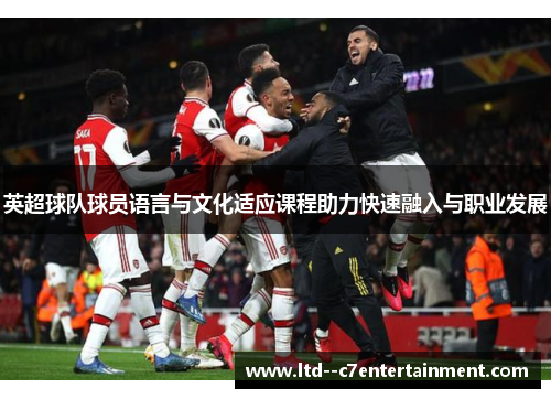 英超球队球员语言与文化适应课程助力快速融入与职业发展