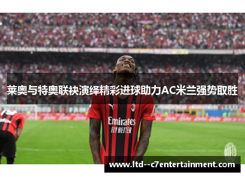 莱奥与特奥联袂演绎精彩进球助力AC米兰强势取胜