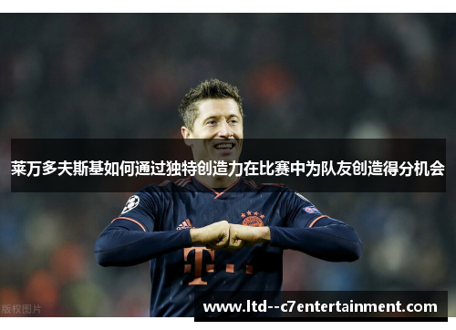 莱万多夫斯基如何通过独特创造力在比赛中为队友创造得分机会