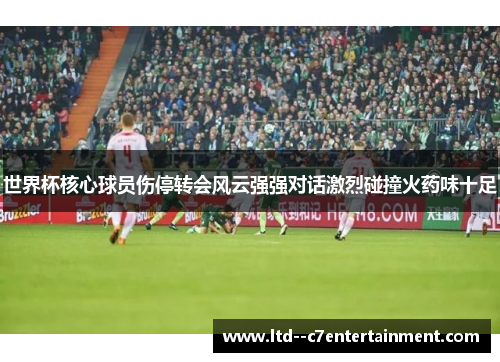 世界杯核心球员伤停转会风云强强对话激烈碰撞火药味十足