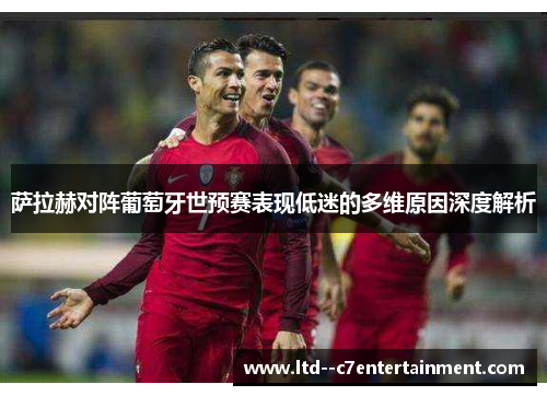 萨拉赫对阵葡萄牙世预赛表现低迷的多维原因深度解析