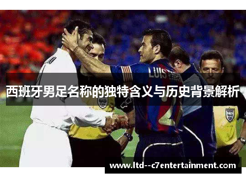 西班牙男足名称的独特含义与历史背景解析