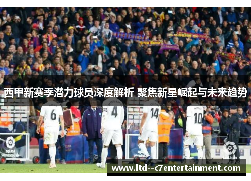 西甲新赛季潜力球员深度解析 聚焦新星崛起与未来趋势