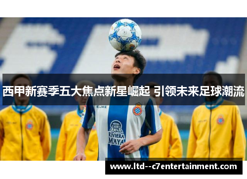西甲新赛季五大焦点新星崛起 引领未来足球潮流