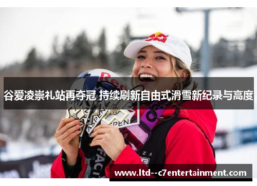 谷爱凌崇礼站再夺冠 持续刷新自由式滑雪新纪录与高度