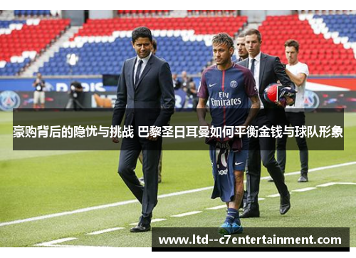 豪购背后的隐忧与挑战 巴黎圣日耳曼如何平衡金钱与球队形象