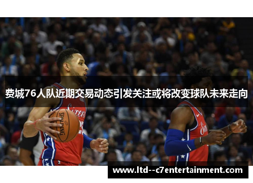 费城76人队近期交易动态引发关注或将改变球队未来走向