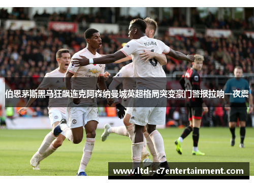 伯恩茅斯黑马狂飙连克阿森纳曼城英超格局突变豪门警报拉响一夜震