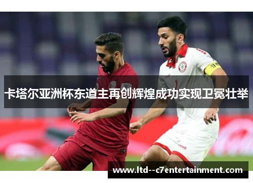 卡塔尔亚洲杯东道主再创辉煌成功实现卫冕壮举