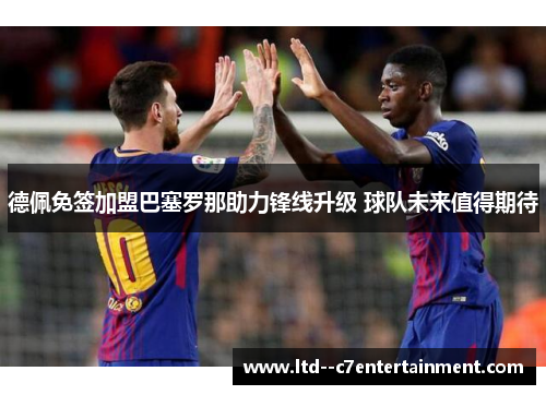 德佩免签加盟巴塞罗那助力锋线升级 球队未来值得期待