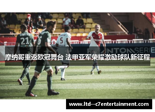 摩纳哥重返欧冠舞台 法甲亚军荣耀激励球队新征程