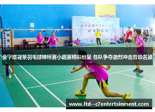 金字塔背景羽毛球锦标赛小组赛精彩纷呈 各队争夺激烈冲击晋级名额
