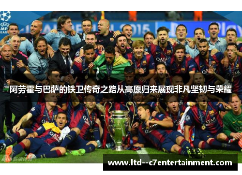 阿劳霍与巴萨的铁卫传奇之路从高原归来展现非凡坚韧与荣耀