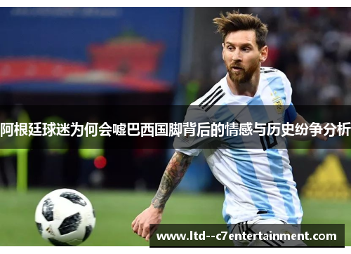 阿根廷球迷为何会嘘巴西国脚背后的情感与历史纷争分析