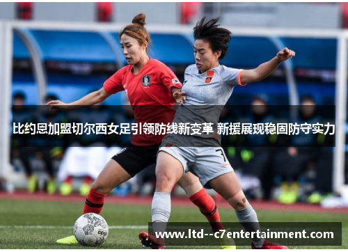 比约恩加盟切尔西女足引领防线新变革 新援展现稳固防守实力