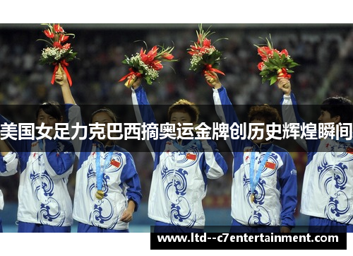 美国女足力克巴西摘奥运金牌创历史辉煌瞬间