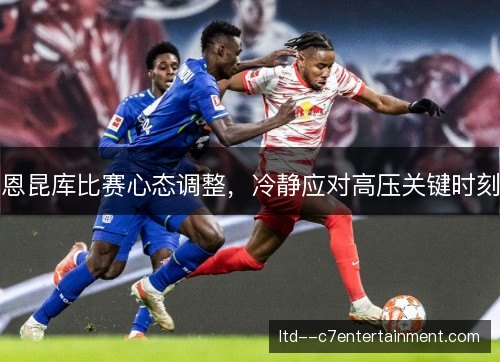 恩昆库比赛心态调整，冷静应对高压关键时刻
