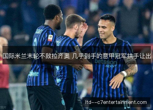 国际米兰末轮不敌拉齐奥 几乎到手的意甲冠军拱手让出